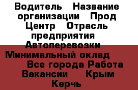 Водитель › Название организации ­ Прод Центр › Отрасль предприятия ­ Автоперевозки › Минимальный оклад ­ 20 000 - Все города Работа » Вакансии   . Крым,Керчь